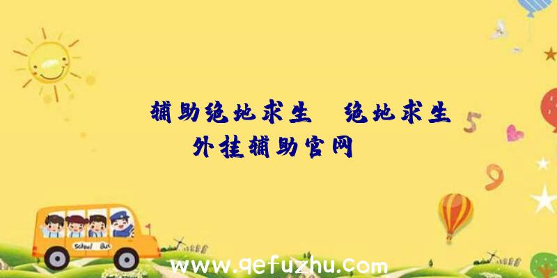 「dt辅助绝地求生」|绝地求生外挂辅助官网dz